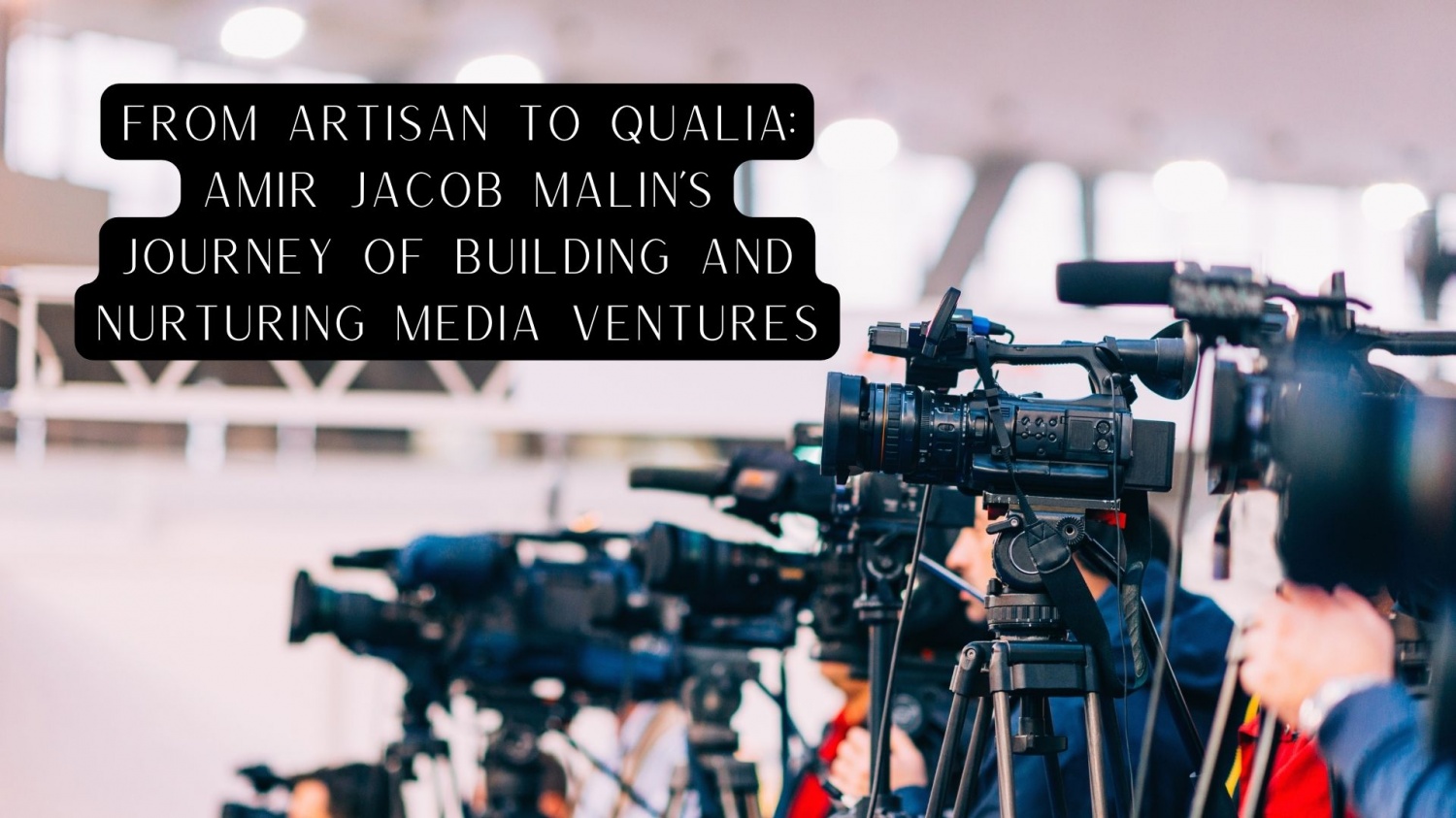 From Artisan to Qualia: Amir Malin's Journey of Building and Nurturing Media Ventures